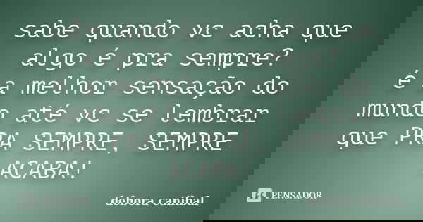 sabe quando vc acha que algo é pra sempre? é a melhor sensação do mundo até vc se lembrar que PRA SEMPRE, SEMPRE ACABA!... Frase de debora canibal.