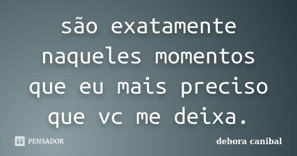 são exatamente naqueles momentos que eu mais preciso que vc me deixa.... Frase de DEBORA CANIBAL.