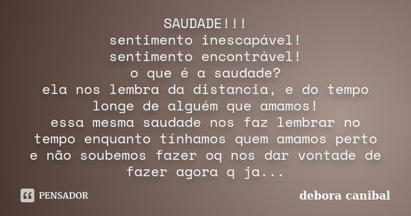 SAUDADE!!! sentimento inescapável! sentimento encontrável! o que é a saudade? ela nos lembra da distancia, e do tempo longe de alguém que amamos! essa mesma sau... Frase de debora canibal.