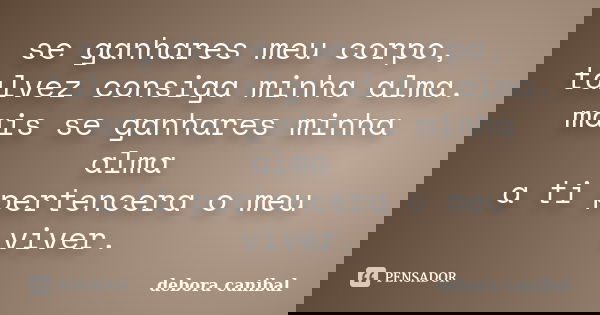 se ganhares meu corpo, talvez consiga minha alma. mais se ganhares minha alma a ti pertencera o meu viver.... Frase de debora canibal.