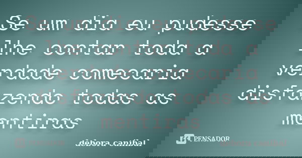Se um dia eu pudesse lhe contar toda a verdade comecaria disfazendo todas as mentiras... Frase de debora canibal.