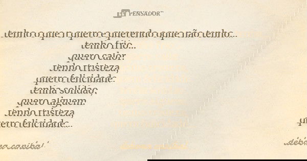 tenho o que n quero e querendo oque não tenho... tenho frio... quero calor. tenho tristeza, quero felicidade. tenha solidao, quero alguem. tenho tristeza, quero... Frase de debora canibal.