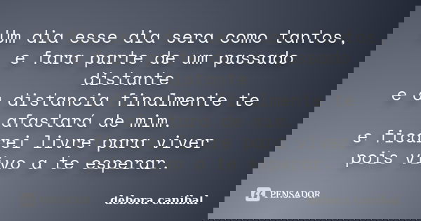 Um dia esse dia sera como tantos, e fara parte de um passado distante e a distancia finalmente te afastará de mim. e ficarei livre para viver pois vivo a te esp... Frase de debora canibal.