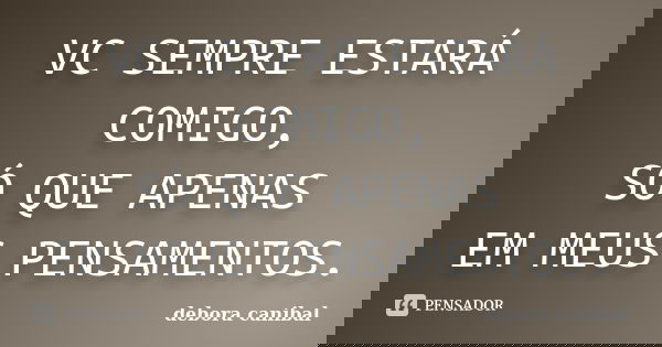 VC SEMPRE ESTARÁ COMIGO, SÓ QUE APENAS EM MEUS PENSAMENTOS.... Frase de DEBORA CANIBAL.