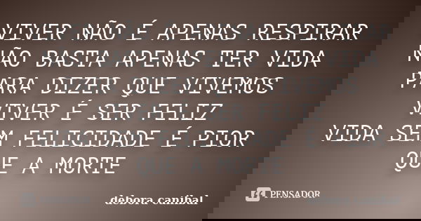 VIVER NÃO É APENAS RESPIRAR NÃO BASTA APENAS TER VIDA PARA DIZER QUE VIVEMOS VIVER É SER FELIZ VIDA SEM FELICIDADE É PIOR QUE A MORTE... Frase de debora canibal.