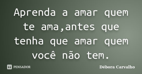 Aprenda a amar quem te ama,antes que tenha que amar quem você não tem.... Frase de Débora Carvalho.