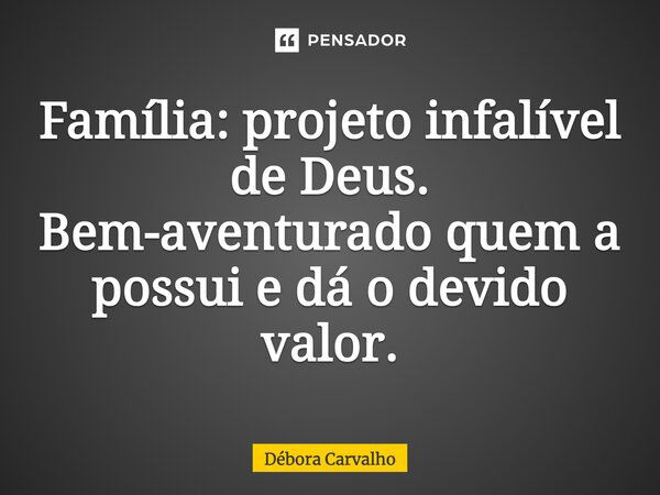 Família: projeto infalível de Deus. Bem-aventurado quem a possui e dá o devido valor.... Frase de Débora Carvalho.