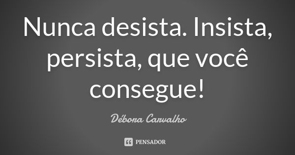 Nunca desista. Insista, persista, que você consegue!... Frase de Débora Carvalho.