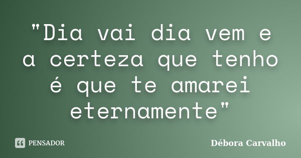 "Dia vai dia vem e a certeza que tenho é que te amarei eternamente"... Frase de Débora Carvalho.