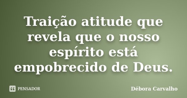 Traição atitude que revela que o nosso espírito está empobrecido de Deus.... Frase de Débora Carvalho.