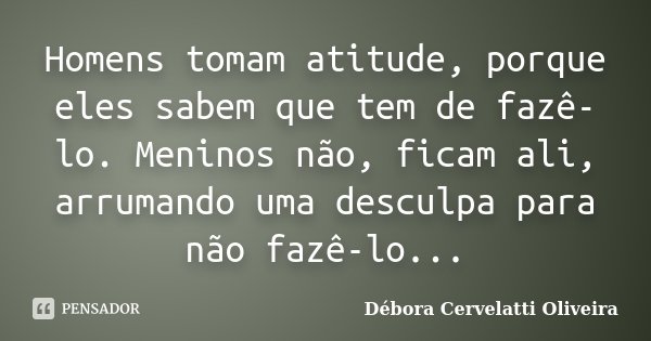 Homens tomam atitude, porque eles sabem que tem de fazê-lo. Meninos não, ficam ali, arrumando uma desculpa para não fazê-lo...... Frase de Débora Cervelatti Oliveira.