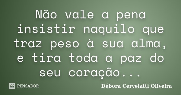 Não vale a pena insistir naquilo que traz peso à sua alma, e tira toda a paz do seu coração...... Frase de Débora Cervelatti Oliveira.