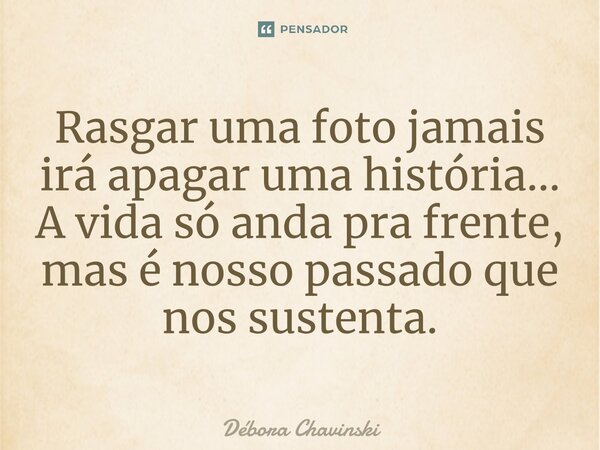 ⁠Rasgar uma foto jamais irá apagar uma história... A vida só anda pra frente, mas é nosso passado que nos sustenta.... Frase de Débora Chavinski.