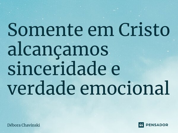 ⁠Somente em Cristo alcançamos sinceridade e verdade emocional... Frase de Débora Chavinski.