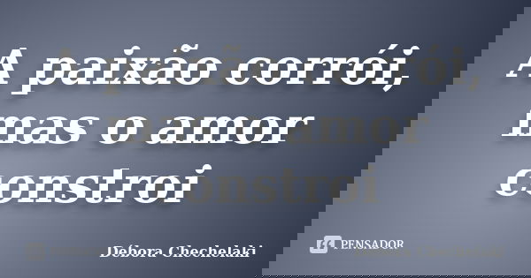 A paixão corrói, mas o amor constroi... Frase de Débora Chechelaki.