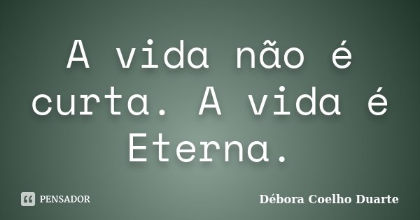 A vida não é curta. A vida é Eterna.... Frase de Débora Coelho Duarte.