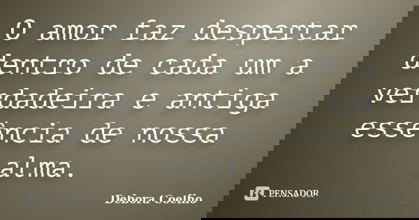 O amor faz despertar dentro de cada um a verdadeira e antiga essência de nossa alma.... Frase de Debora coelho.