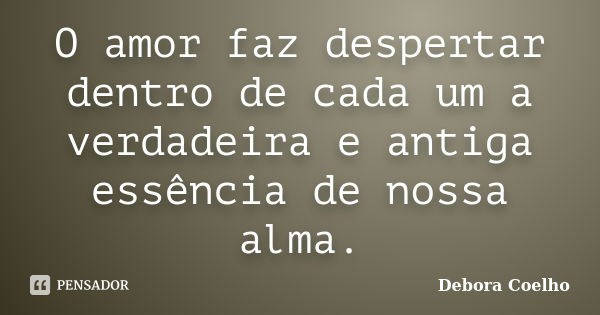 O amor faz despertar dentro de cada um a verdadeira e antiga essência de nossa alma.... Frase de Debora coelho.