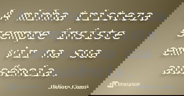 A minha tristeza sempre insiste em vir na sua ausência.... Frase de Débora Comis.