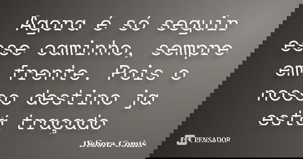 Agora é só seguir esse caminho, sempre em frente. Pois o nosso destino ja está traçado... Frase de Débora Comis.
