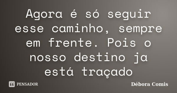 Agora é só seguir esse caminho, sempre em frente. Pois o nosso destino ja está traçado... Frase de Débora Comis.