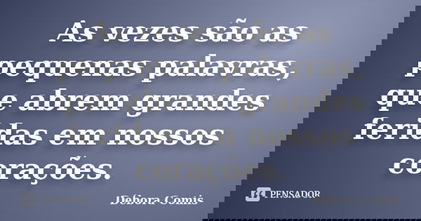 As vezes são as pequenas palavras, que abrem grandes feridas em nossos corações.... Frase de Débora Comis.