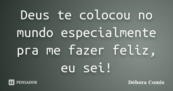 Deus te colocou no mundo especialmente pra me fazer feliz, eu sei!... Frase de Débora Comis.