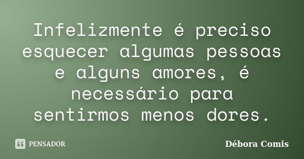 Infelizmente é preciso esquecer algumas pessoas e alguns amores, é necessário para sentirmos menos dores.... Frase de Débora Comis.