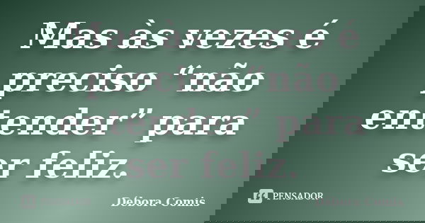 Mas às vezes é preciso “não entender” para ser feliz.... Frase de Débora Comis.
