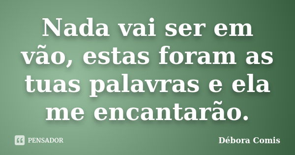 Nada vai ser em vão, estas foram as tuas palavras e ela me encantarão.... Frase de Débora Comis.