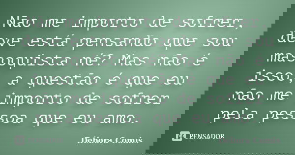 Não me importo de sofrer, deve está pensando que sou masoquista né? Mas não é isso, a questão é que eu não me importo de sofrer pela pessoa que eu amo.... Frase de Débora Comis.