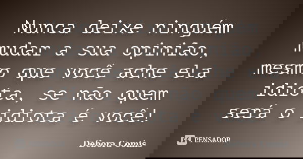 Nunca deixe ninguém mudar a sua opinião, mesmo que você ache ela idiota, se não quem será o idiota é você!... Frase de Débora Comis.