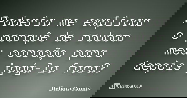 Poderia me explicar o porquê de roubar meu coração para depois jogá-lo fora?... Frase de Débora Comis.