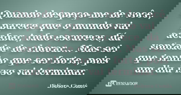 Quando despeço-me de você, parece que o mundo vai acabar, tudo escurece, dá vontade de chorar... Mas sei que tenho que ser forte, pois um dia isso vai terminar.... Frase de Débora Comis.