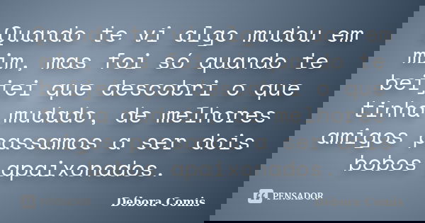 Quando te vi algo mudou em mim, mas foi só quando te beijei que descobri o que tinha mudado, de melhores amigos passamos a ser dois bobos apaixonados.... Frase de Débora Comis.