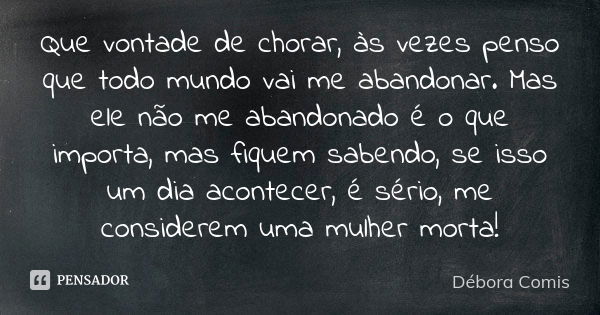 Que vontade de chorar, às vezes penso que todo mundo vai me abandonar. Mas ele não me abandonado é o que importa, mas fiquem sabendo, se isso um dia acontecer, ... Frase de Débora Comis.