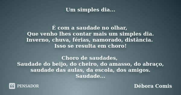 Um simples dia... É com a saudade no olhar, Que venho lhes contar mais um simples dia. Inverno, chuva, férias, namorado, distância. Isso se resulta em choro! Ch... Frase de Débora Comis.