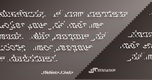 Ausência, é com certeza algo que já não me incomoda. Não porque já não existe, mas porque já me habituei.... Frase de Débora Costa.