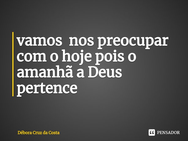 Vamosnos preocupar com o hoje, pois o amanhã a Deus pertence.... Frase de Débora Cruz da Costa.