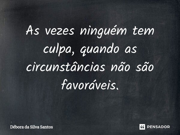 ⁠As vezes ninguém tem culpa,quando as circunstâncias não são favoráveis.... Frase de Débora da Silva Santos.