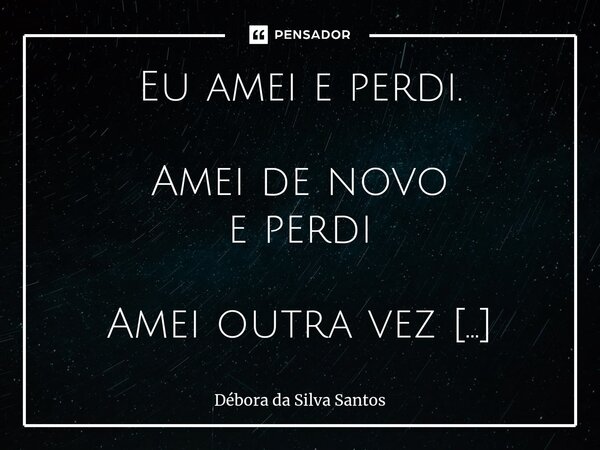 ⁠Eu amei e perdi. Amei de novo e perdi Amei outra vez e perdi Amei novamente e perdi Ainda amo e perdi Tif tif...... Frase de Débora da Silva Santos.