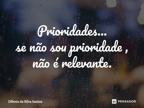 Prioridades... se não sou prioridade , não é relevante.... Frase de Débora da Silva Santos.