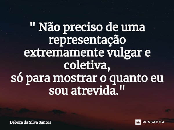 ⁠" Não preciso de uma representação extremamente vulgar e coletiva, só para mostrar o quanto eu sou atrevida."... Frase de Débora da Silva Santos.