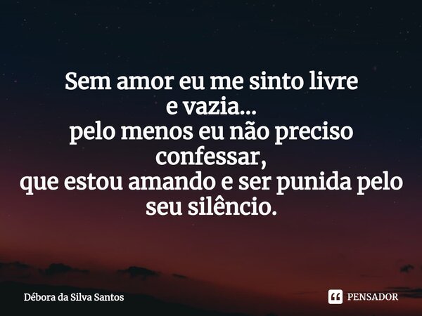 ⁠Sem amor eu me sinto livre e vazia... pelo menos eu não preciso confessar, que estou amando e ser punida pelo seu silêncio.... Frase de Débora da Silva Santos.