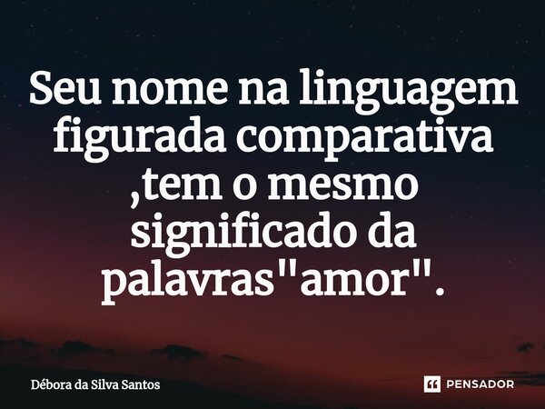 ⁠Seu nome na linguagem figurada comparativa ,tem o mesmo significado da palavras "amor".... Frase de Débora da Silva Santos.