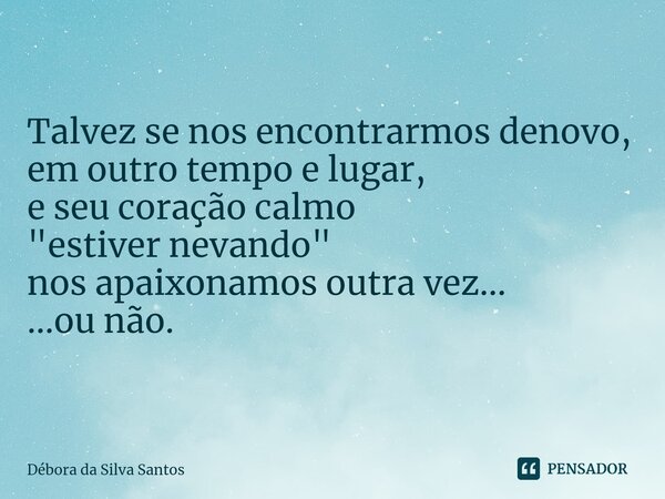 ⁠Talvez se nos encontrarmos denovo, em outro tempo e lugar, e seu coração calmo "estiver nevando" nos apaixonamos outra vez... ...ou não.... Frase de Débora da Silva Santos.