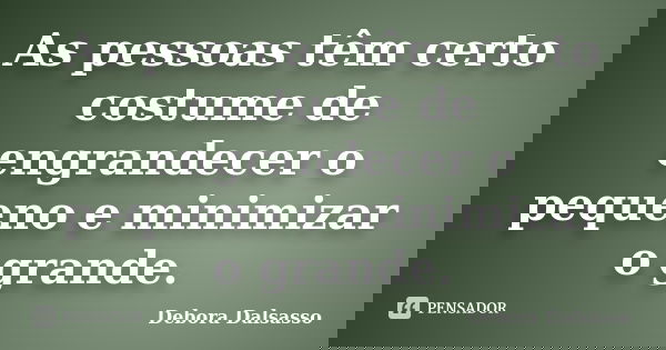 As pessoas têm certo costume de engrandecer o pequeno e minimizar o grande.... Frase de Debora Dalsasso.
