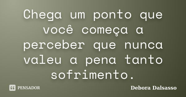 Chega um ponto que você começa a perceber que nunca valeu a pena tanto sofrimento.... Frase de Debora Dalsasso.