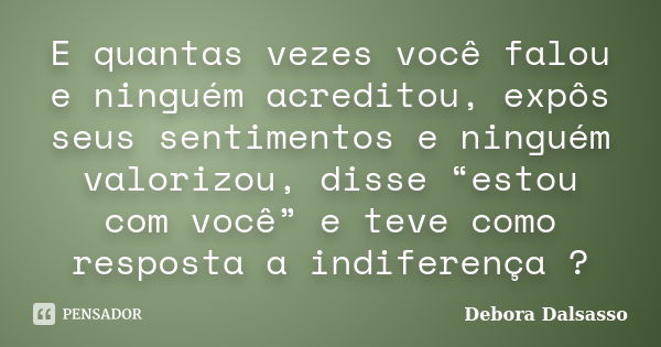 E quantas vezes você falou e ninguém acreditou, expôs seus sentimentos e ninguém valorizou, disse “estou com você” e teve como resposta a indiferença ?... Frase de Debora Dalsasso.