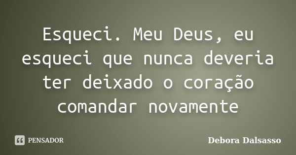 Esqueci. Meu Deus, eu esqueci que nunca deveria ter deixado o coração comandar novamente... Frase de Debora Dalsasso.